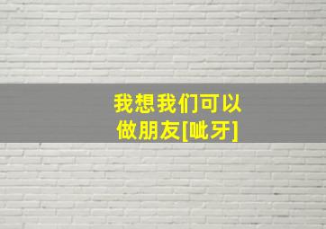 我想我们可以做朋友[呲牙]